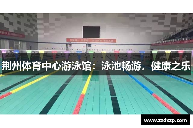 荆州体育中心游泳馆：泳池畅游，健康之乐