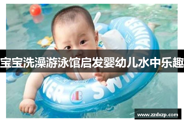宝宝洗澡游泳馆启发婴幼儿水中乐趣