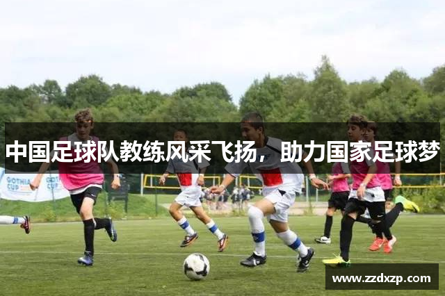 中国足球队教练风采飞扬，助力国家足球梦
