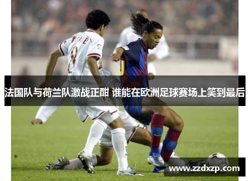 法国队与荷兰队激战正酣 谁能在欧洲足球赛场上笑到最后