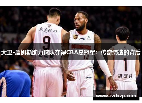 大卫-詹姆斯助力球队夺得CBA总冠军：传奇缔造的背后