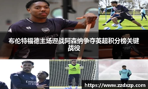 布伦特福德主场迎战阿森纳争夺英超积分榜关键战役