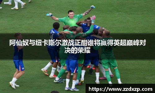 阿仙奴与纽卡斯尔激战正酣谁将赢得英超巅峰对决的荣耀
