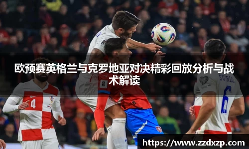 欧预赛英格兰与克罗地亚对决精彩回放分析与战术解读