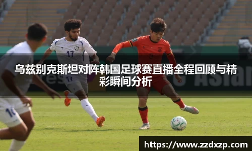 乌兹别克斯坦对阵韩国足球赛直播全程回顾与精彩瞬间分析